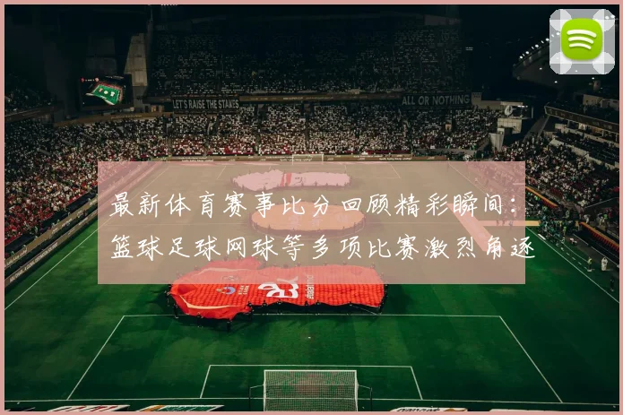 最新体育赛事比分回顾精彩瞬间：篮球足球网球等多项比赛激烈角逐