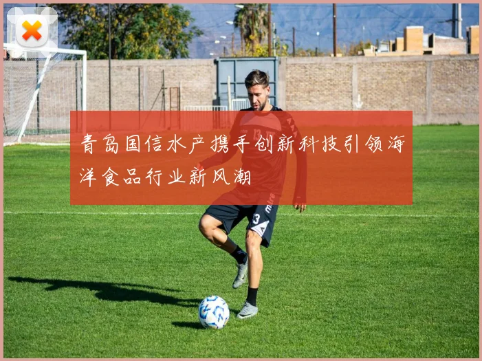 青岛国信水产携手创新科技引领海洋食品行业新风潮