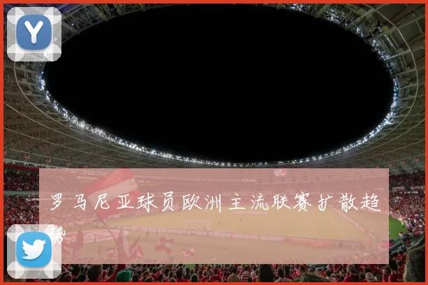 罗马尼亚球员欧洲主流联赛扩散趋势