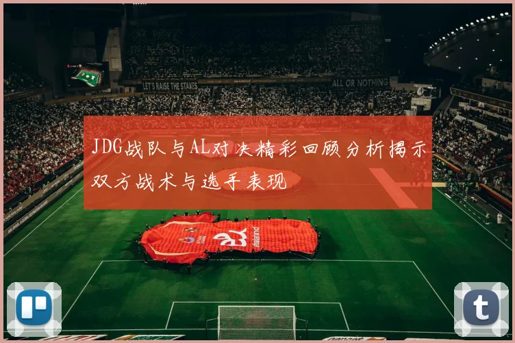 JDG战队与AL对决精彩回顾分析揭示双方战术与选手表现
