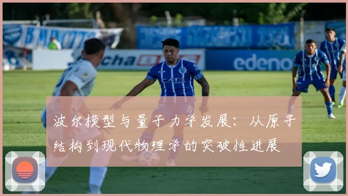 波尔模型与量子力学发展：从原子结构到现代物理学的突破性进展