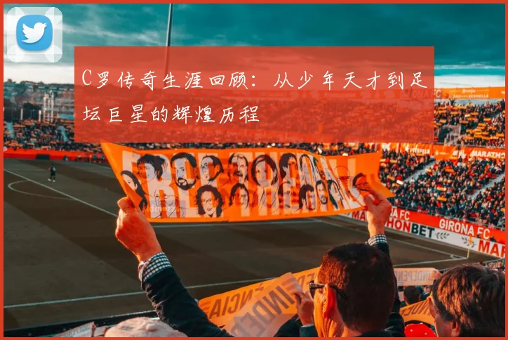 C罗传奇生涯回顾：从少年天才到足坛巨星的辉煌历程