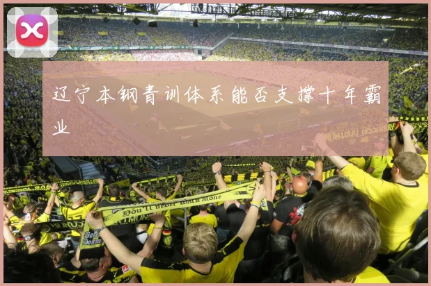 辽宁本钢青训体系能否支撑十年霸业