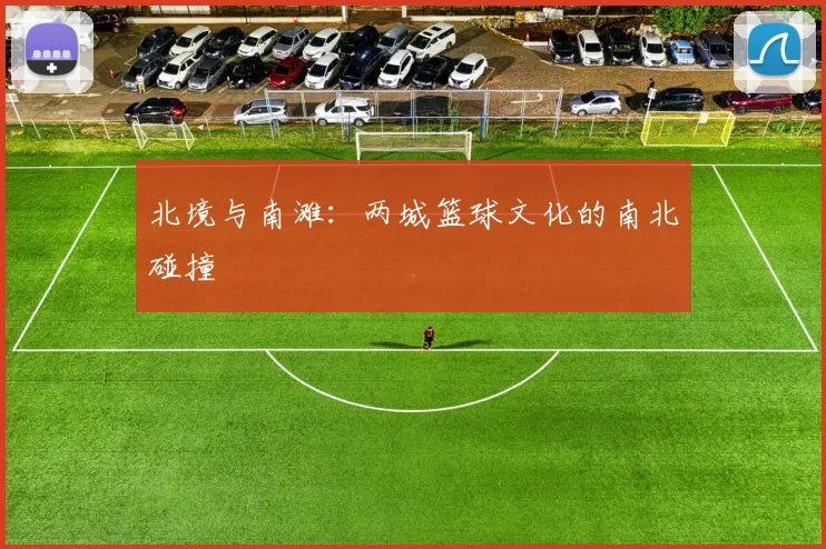 北境与南滩：两城篮球文化的南北碰撞