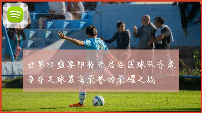 世界杯盛宴即将开启各国球队齐聚争夺足球最高荣誉的荣耀之战