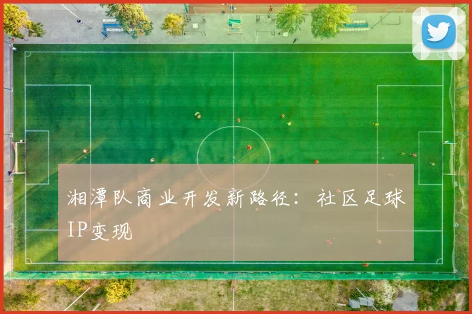 湘潭队商业开发新路径：社区足球IP变现