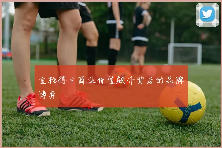 金靴得主商业价值飙升背后的品牌博弈