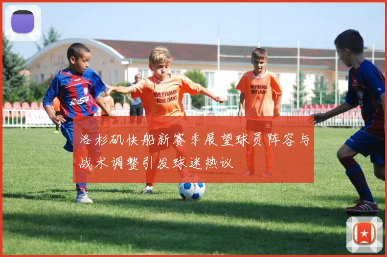 洛杉矶快船新赛季展望球员阵容与战术调整引发球迷热议