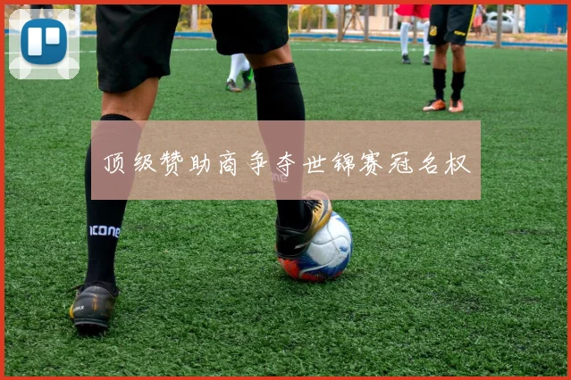 顶级赞助商争夺世锦赛冠名权