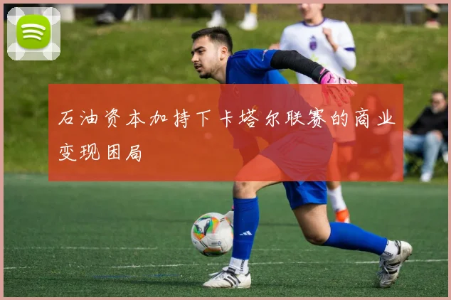 石油资本加持下卡塔尔联赛的商业变现困局