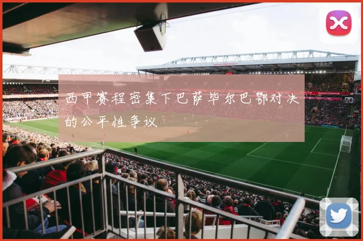 西甲赛程密集下巴萨毕尔巴鄂对决的公平性争议