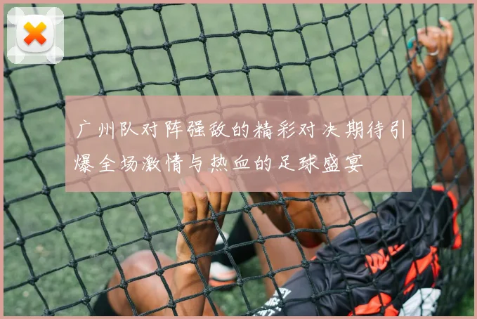 广州队对阵强敌的精彩对决期待引爆全场激情与热血的足球盛宴