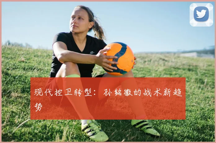 现代控卫转型：孙铭徽的战术新趋势