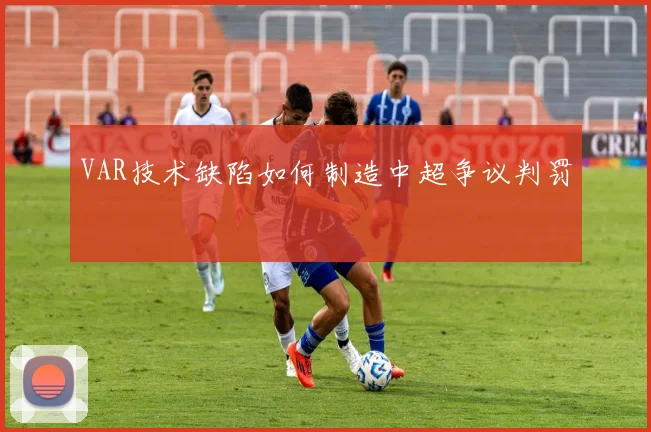 VAR技术缺陷如何制造中超争议判罚