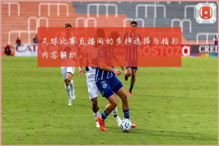 足球比赛直播间的多样选择与精彩内容解析