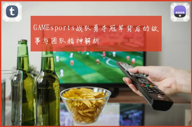 GAMEsports战队勇夺冠军背后的故事与团队精神解析