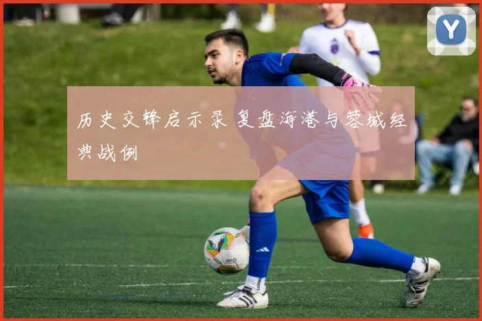 历史交锋启示录 复盘海港与蓉城经典战例
