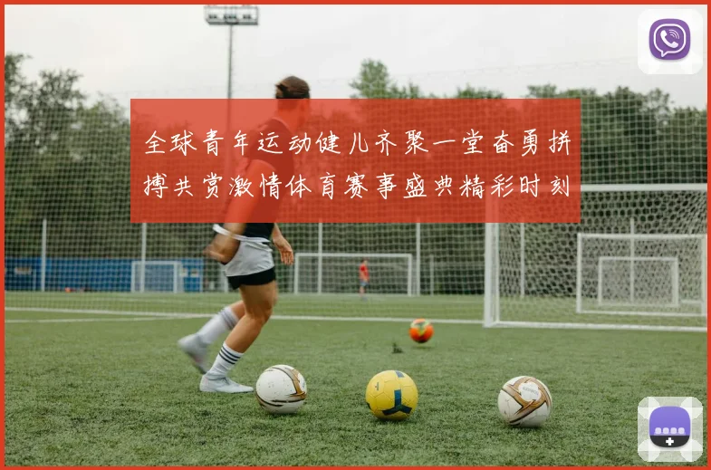 全球青年运动健儿齐聚一堂奋勇拼搏共赏激情体育赛事盛典精彩时刻